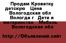 Продам Кроватку детскую › Цена ­ 3 000 - Вологодская обл., Вологда г. Дети и материнство » Мебель   . Вологодская обл.